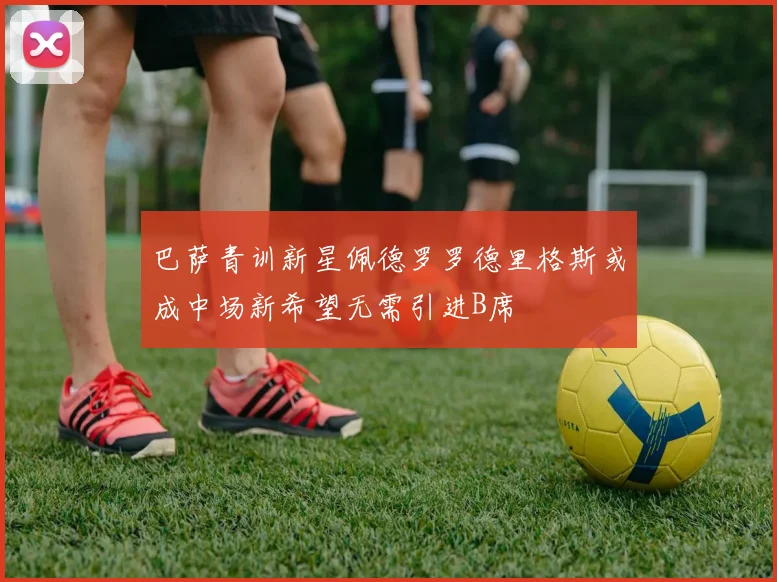 巴萨青训新星佩德罗罗德里格斯或成中场新希望无需引进B席