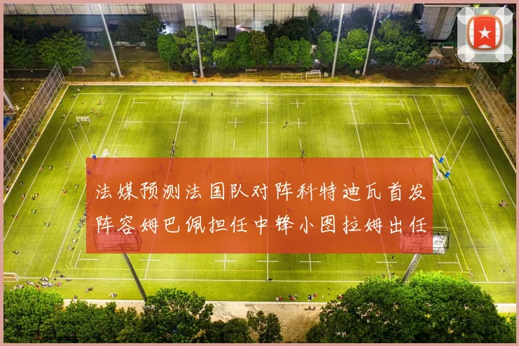 法媒预测法国队对阵科特迪瓦首发阵容姆巴佩担任中锋小图拉姆出任左边锋