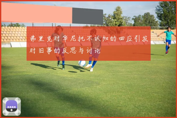 弗里克对华尼托不认知的回应引发对旧事的反思与讨论