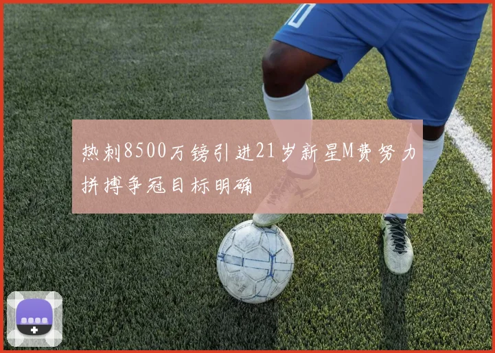 热刺8500万镑引进21岁新星M费努力拼搏争冠目标明确