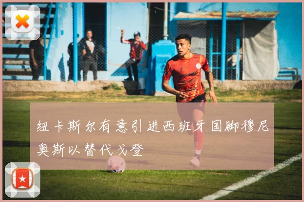 纽卡斯尔有意引进西班牙国脚穆尼奥斯以替代戈登