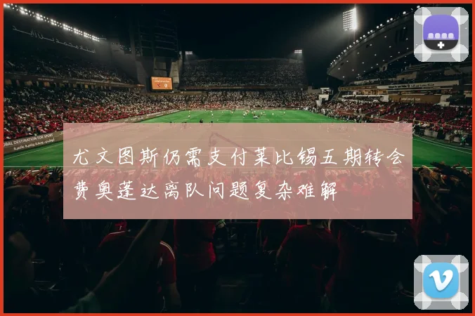 尤文图斯仍需支付莱比锡五期转会费奥蓬达离队问题复杂难解