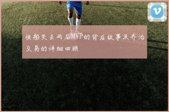 快船失去两届MVP的背后故事及乔治交易的详细回顾