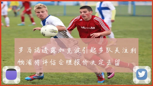 罗马诺透露加克波引起多队关注利物浦将评估合理报价决定去留