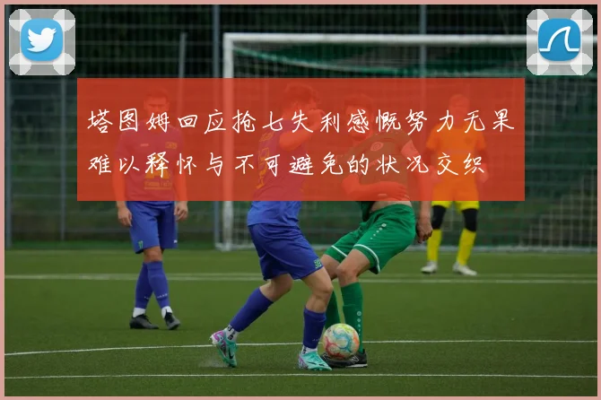 塔图姆回应抢七失利感慨努力无果难以释怀与不可避免的状况交织