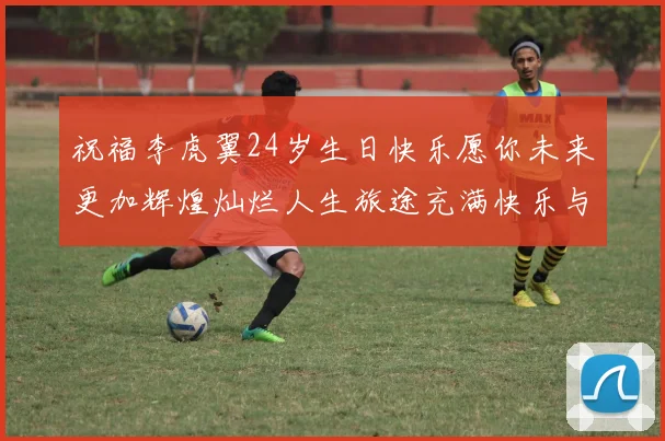 祝福李虎翼24岁生日快乐愿你未来更加辉煌灿烂人生旅途充满快乐与成功