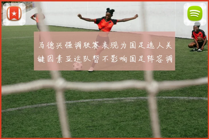 马德兴强调联赛表现为国足选人关键因素亚运队暂不影响国足阵容调整