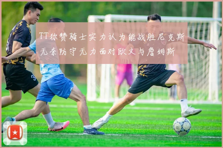 TT称赞骑士实力认为能战胜尼克斯无奈防守无力面对欧文与詹姆斯