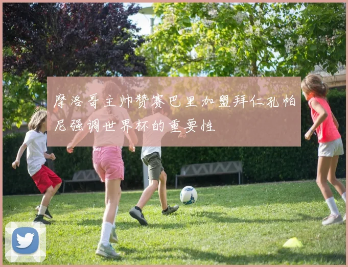 摩洛哥主帅赞赛巴里加盟拜仁孔帕尼强调世界杯的重要性