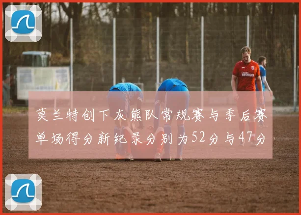 莫兰特创下灰熊队常规赛与季后赛单场得分新纪录分别为52分与47分