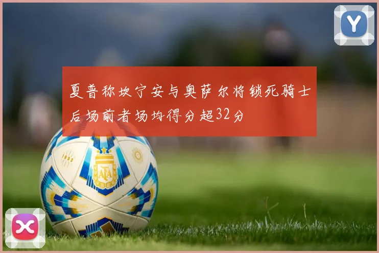 夏普称坎宁安与奥萨尔将锁死骑士后场前者场均得分超32分