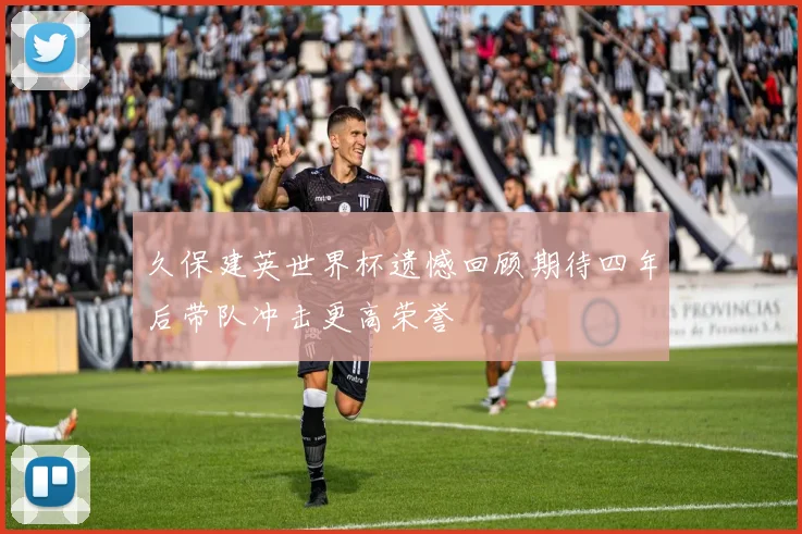 久保建英世界杯遗憾回顾期待四年后带队冲击更高荣誉