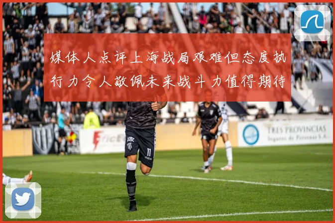 媒体人点评上海战局艰难但态度执行力令人敬佩未来战斗力值得期待