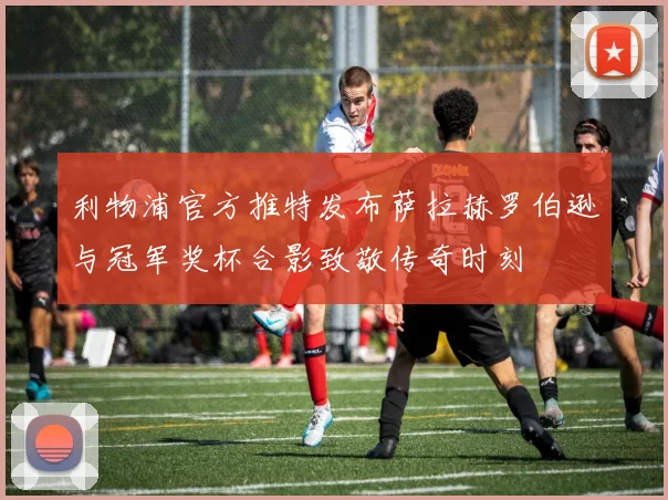 利物浦官方推特发布萨拉赫罗伯逊与冠军奖杯合影致敬传奇时刻