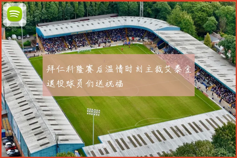拜仁科隆赛后温情时刻主裁艾泰金退役球员们送祝福