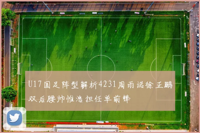 U17国足阵型解析4231周雨诺徐正鹏双后腰帅惟浩担任单前锋